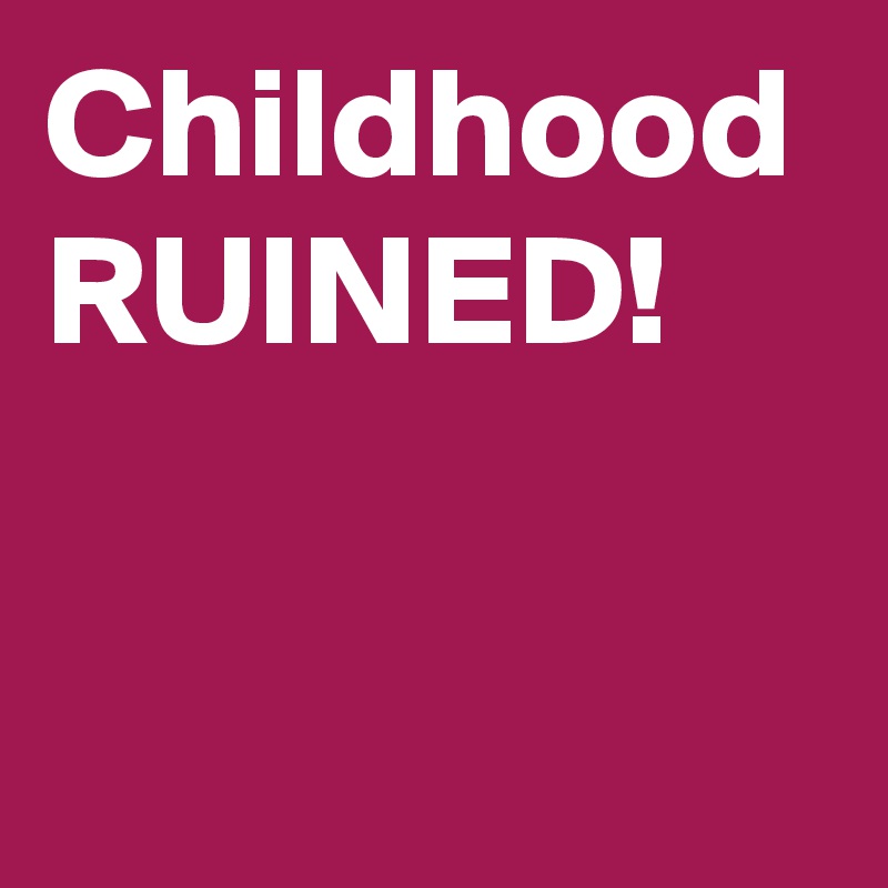 Childhood RUINED!