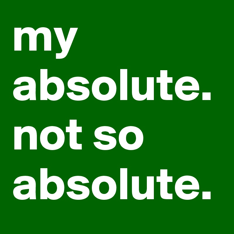 my absolute. 
not so absolute.