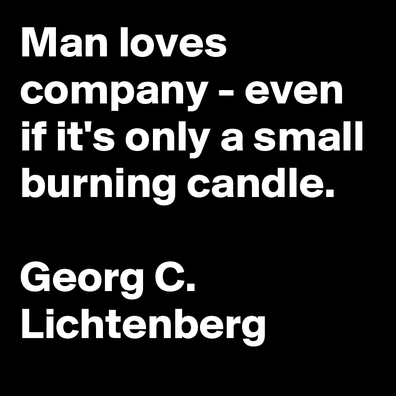 Man loves company - even if it's only a small burning candle. 

Georg C. Lichtenberg
