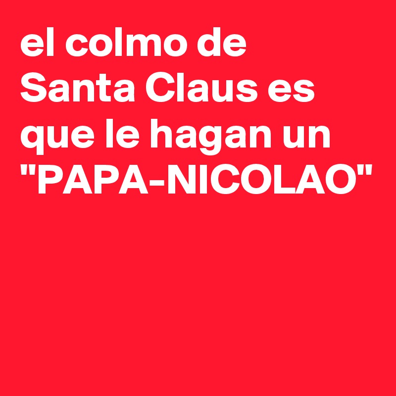 el colmo de Santa Claus es que le hagan un "PAPA-NICOLAO" 