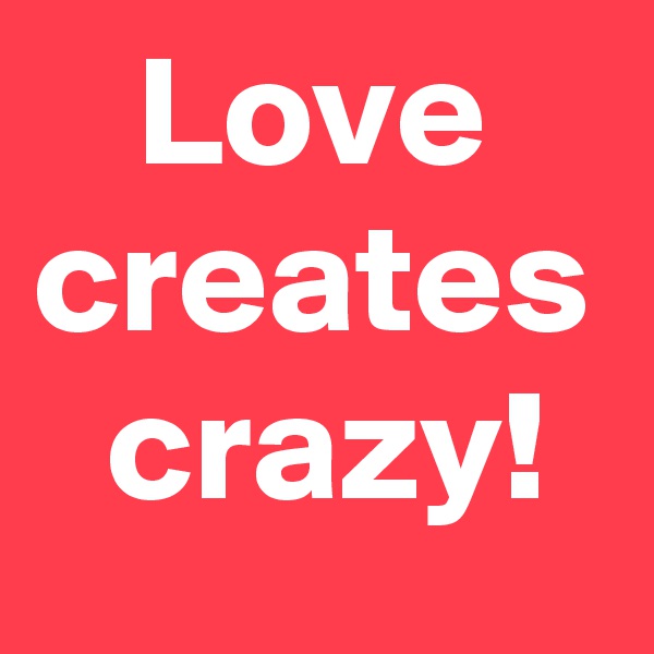 Love
creates
 crazy!