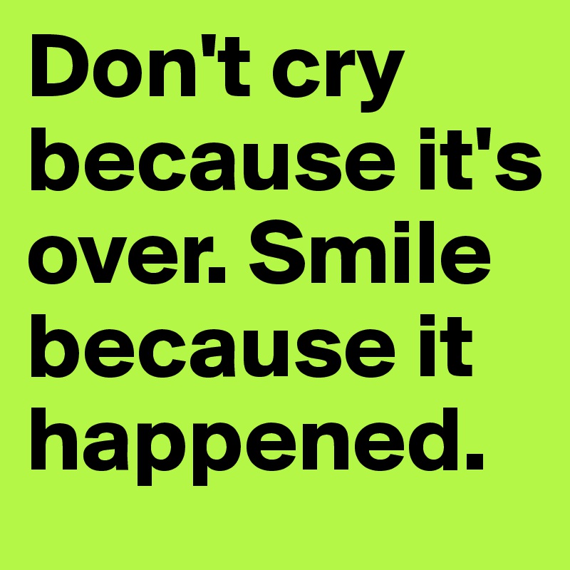 Don't cry because it's over. Smile because it happened.