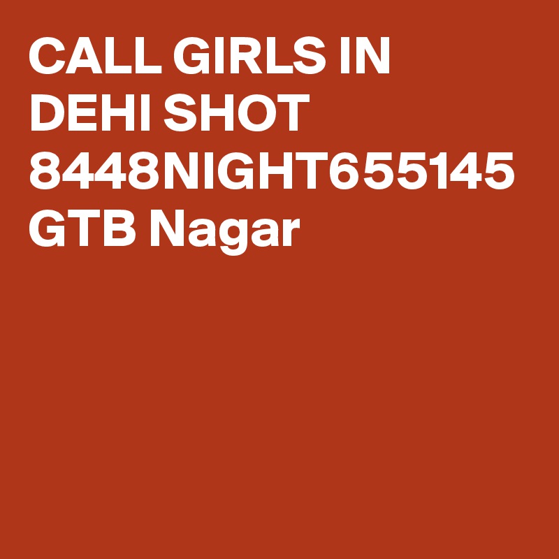 CALL GIRLS IN DEHI SHOT 8448NIGHT655145 GTB Nagar