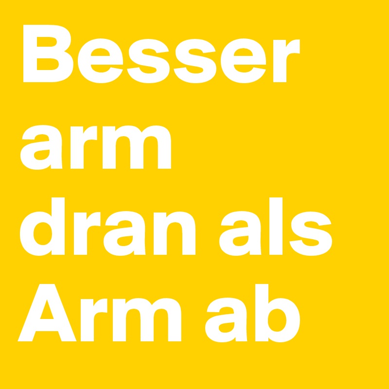 Besser arm dran als Arm ab