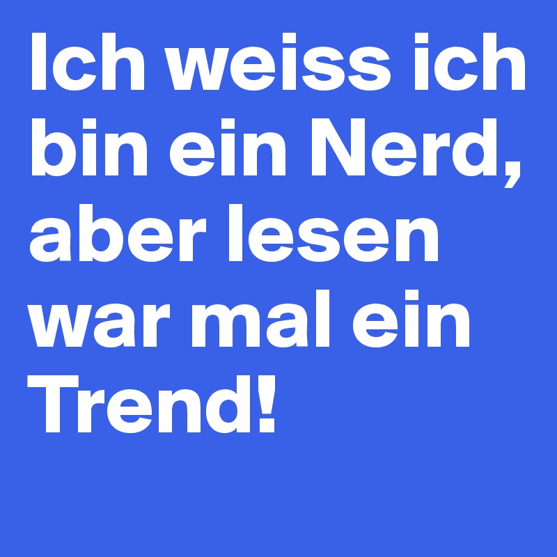 Ich weiss ich bin ein Nerd, aber lesen war mal ein Trend!