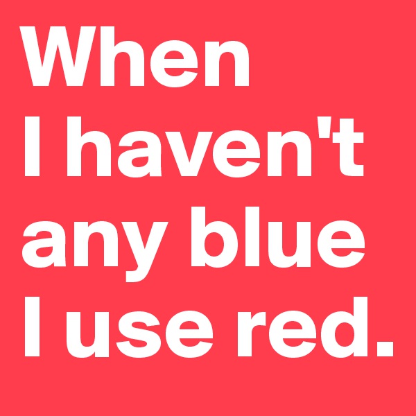 When
I haven't any blue I use red.