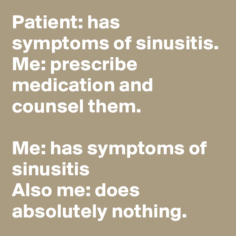 Patient: has symptoms of sinusitis.
Me: prescribe medication and counsel them.

Me: has symptoms of sinusitis
Also me: does absolutely nothing.