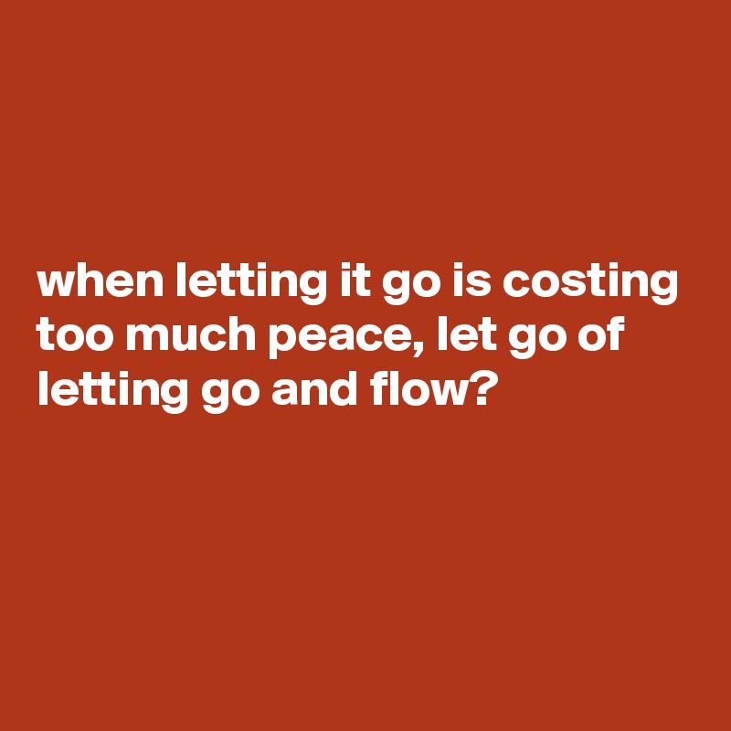 



when letting it go is costing too much peace, let go of letting go and flow? 



