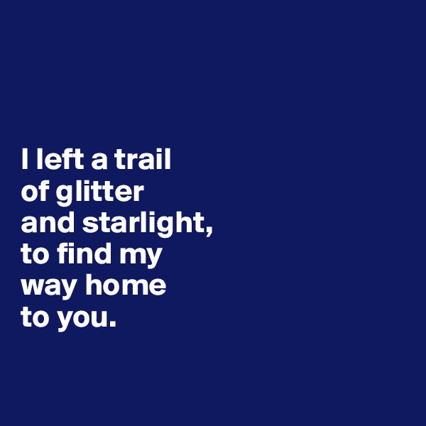 



I left a trail
of glitter
and starlight, 
to find my
way home
to you.

