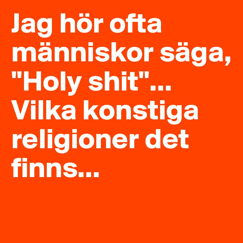 Jag hör ofta människor säga,  "Holy shit"... Vilka konstiga religioner det finns...
