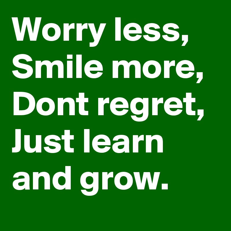 Worry less, Smile more,  Dont regret, Just learn and grow.