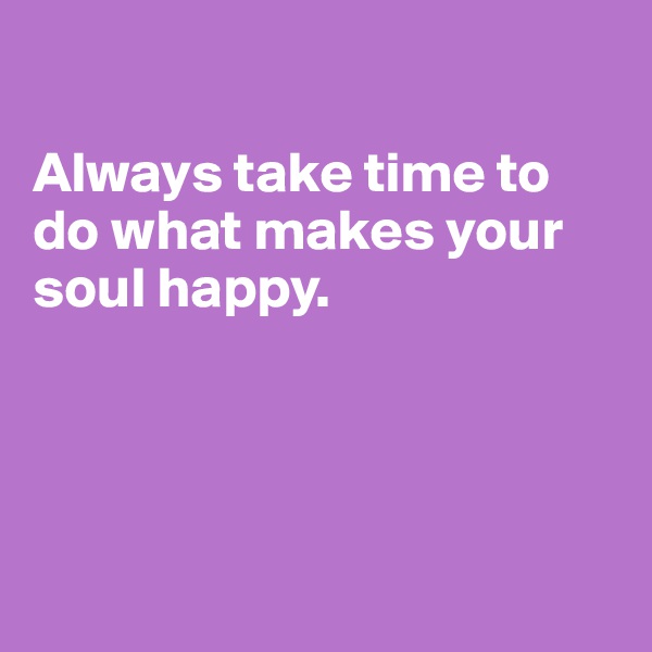 

Always take time to do what makes your soul happy.




