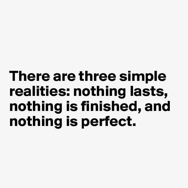 



There are three simple realities: nothing lasts, nothing is finished, and nothing is perfect.


