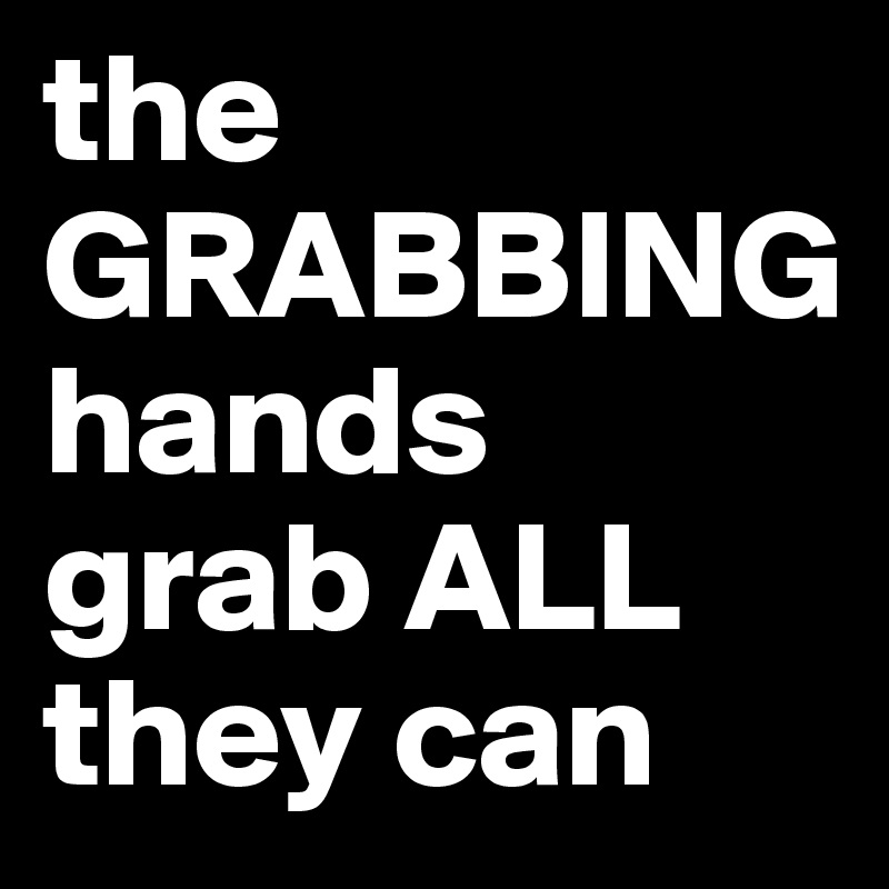 the-grabbing-hands-grab-all-they-can-post-by-yax-on-boldomatic