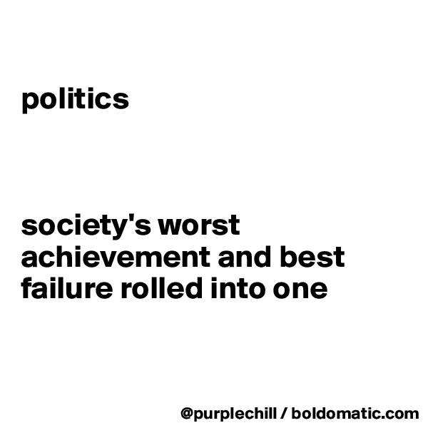 

politics



society's worst achievement and best failure rolled into one 


