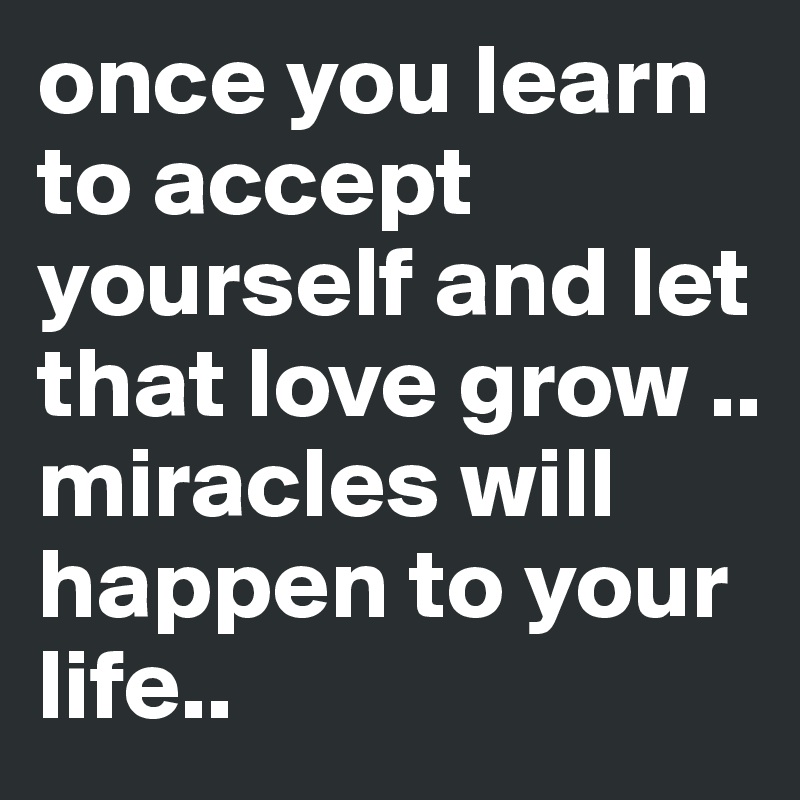 once you learn to accept yourself and let that love grow .. miracles will happen to your life..