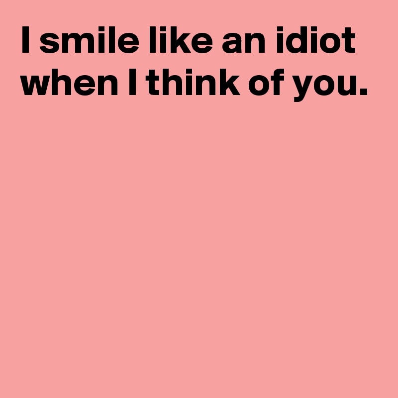 I Smile Like An Idiot When I Think Of You Post By Andshecame On Boldomatic 