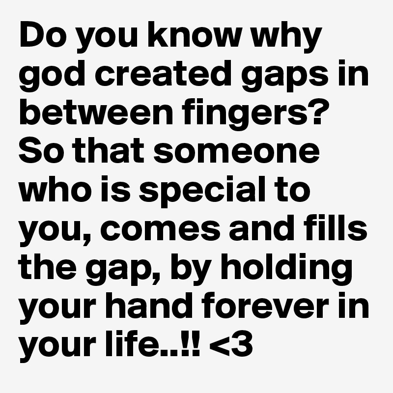 Do you know why god created gaps in between fingers? So that someone who is special to you, comes and fills the gap, by holding your hand forever in your life..!! <3