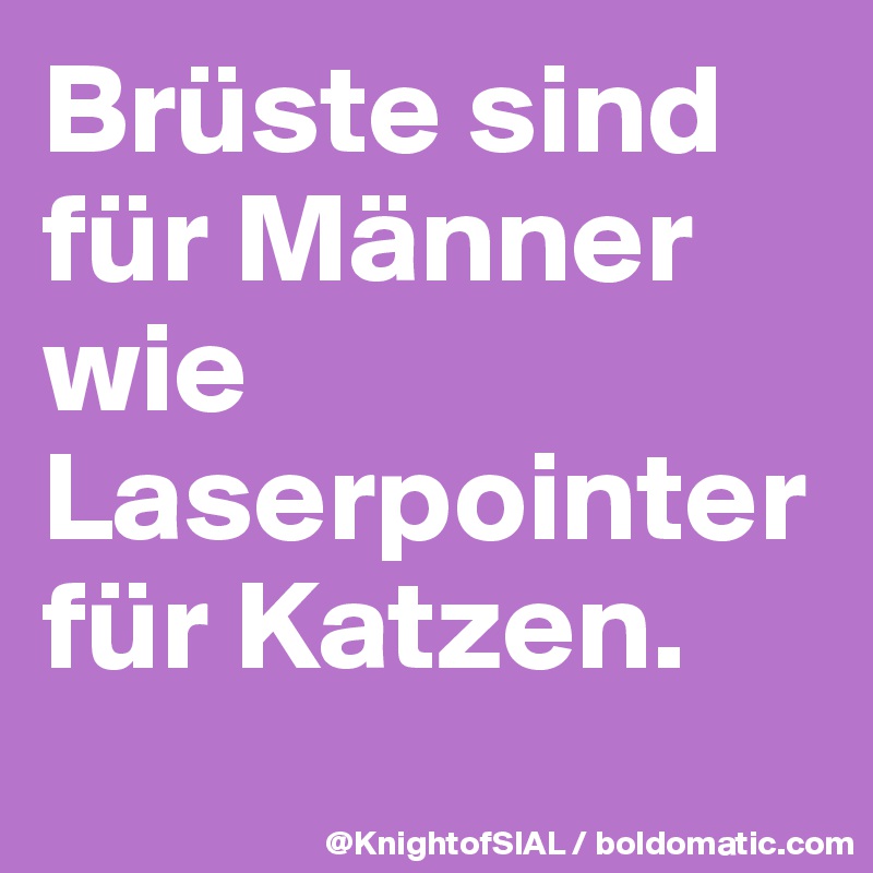 Brüste sind für Männer wie Laserpointer für Katzen.
