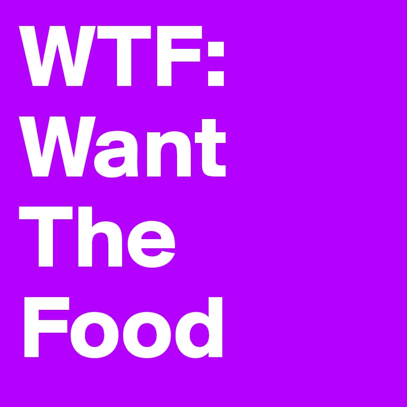 WTF:
Want
The
Food