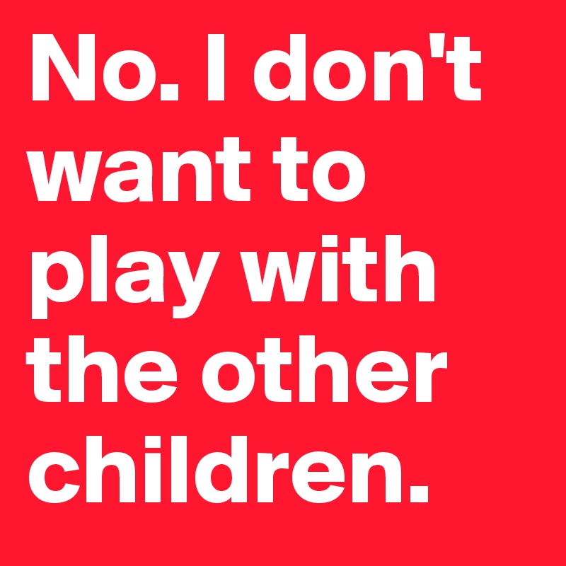 No. I don't want to play with the other children.