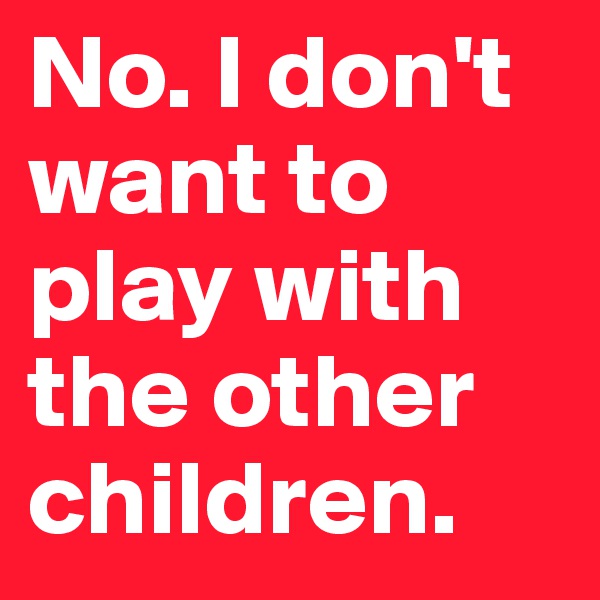 No. I don't want to play with the other children.