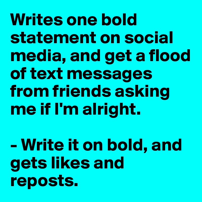 Writes one bold statement on social media, and get a flood of text messages from friends asking
me if I'm alright. 

- Write it on bold, and gets likes and reposts. 