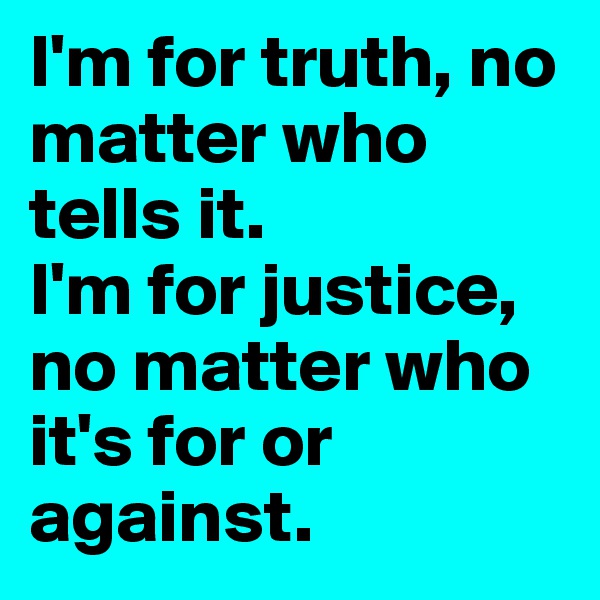 I'm for truth, no matter who tells it. 
I'm for justice, no matter who it's for or against.