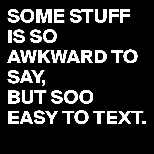 SOME STUFF IS SO AWKWARD TO SAY, 
BUT SOO EASY TO TEXT.