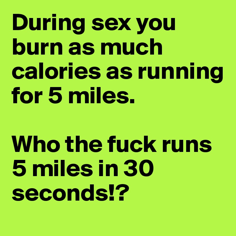 During sex you burn as much calories as running for 5 miles. 

Who the fuck runs 5 miles in 30 seconds!?