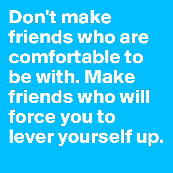 Don't make friends who are comfortable to be with. Make friends who will force you to lever yourself up.