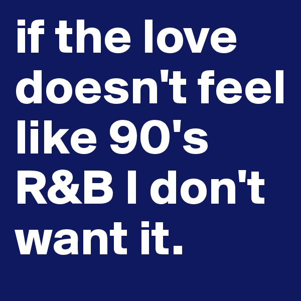 if the love doesn't feel like 90's R&B I don't want it.  