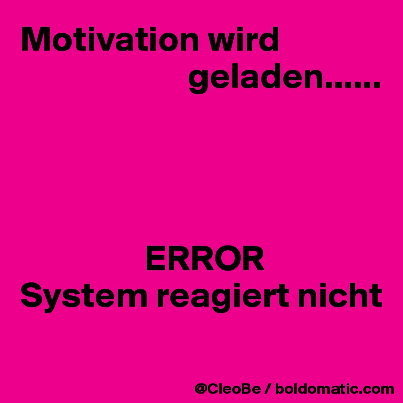 Motivation wird        
                       geladen......




                 ERROR 
System reagiert nicht
