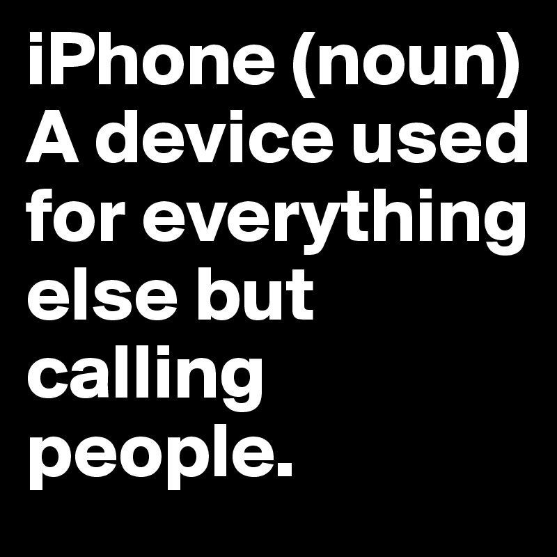 iPhone (noun) A device used for everything else but calling people.