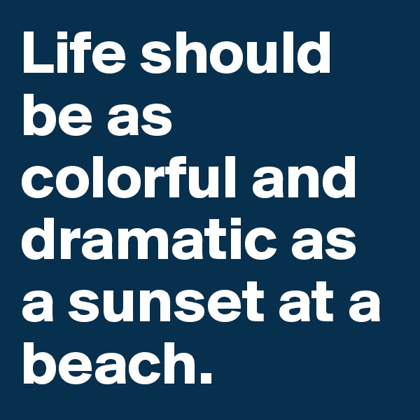 Life should be as colorful and dramatic as a sunset at a beach.
