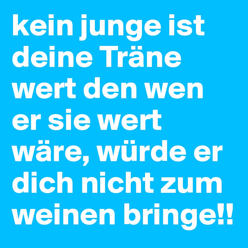 kein junge ist deine Träne wert den wen er sie wert wäre, würde er dich nicht zum weinen bringe!!