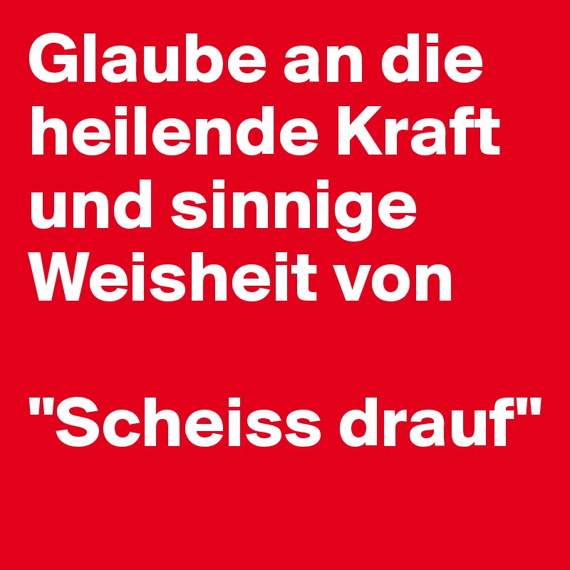 Glaube an die heilende Kraft und sinnige Weisheit von 

"Scheiss drauf"