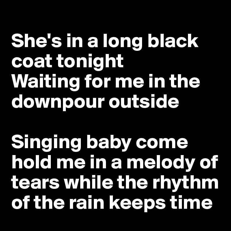 
She's in a long black coat tonight
Waiting for me in the downpour outside

Singing baby come hold me in a melody of tears while the rhythm of the rain keeps time