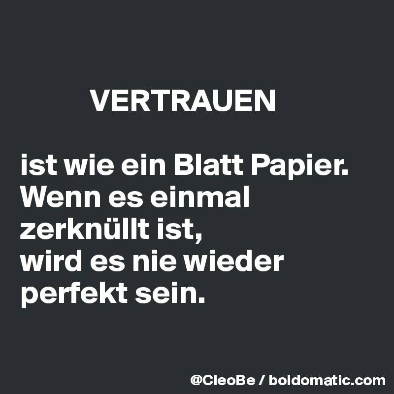 

           VERTRAUEN 

ist wie ein Blatt Papier.
Wenn es einmal zerknüllt ist, 
wird es nie wieder perfekt sein. 

