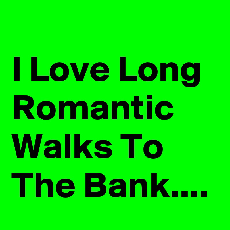 
I Love Long Romantic Walks To The Bank....