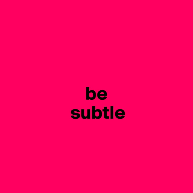 



                    be
                subtle


