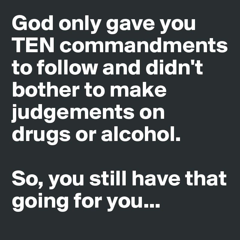 God only gave you TEN commandments to follow and didn't bother to make judgements on drugs or alcohol.

So, you still have that going for you...