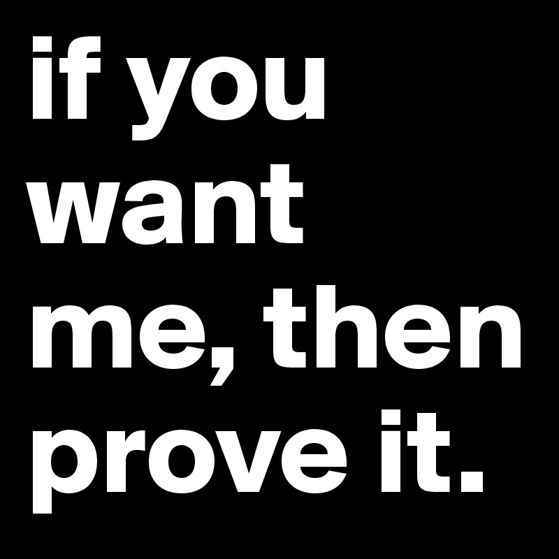 if you want me, then prove it.
