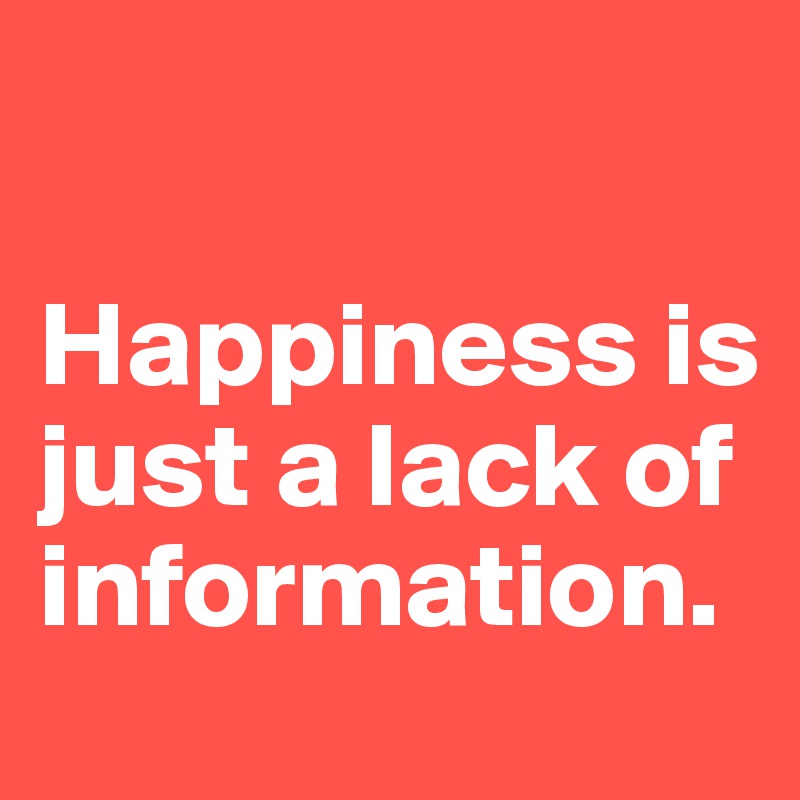 

Happiness is just a lack of information.