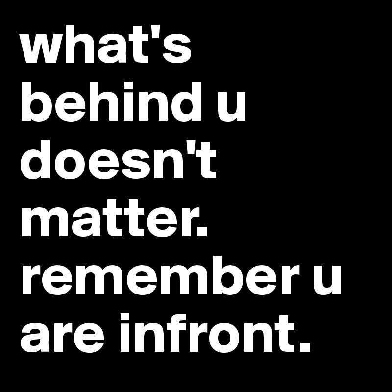 what's behind u doesn't matter.
remember u are infront.
