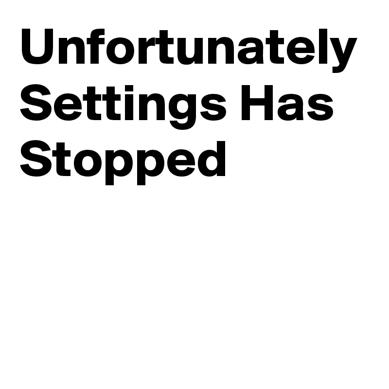 Unfortunately Settings Has Stopped