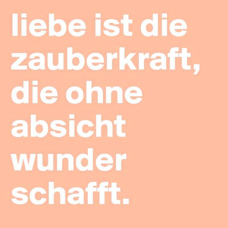 liebe ist die zauberkraft, die ohne absicht wunder schafft. 