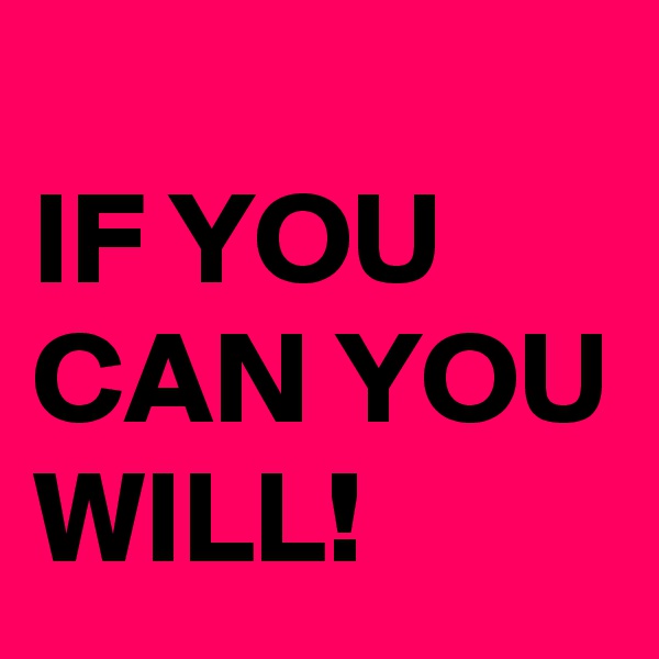 
IF YOU CAN YOU WILL!