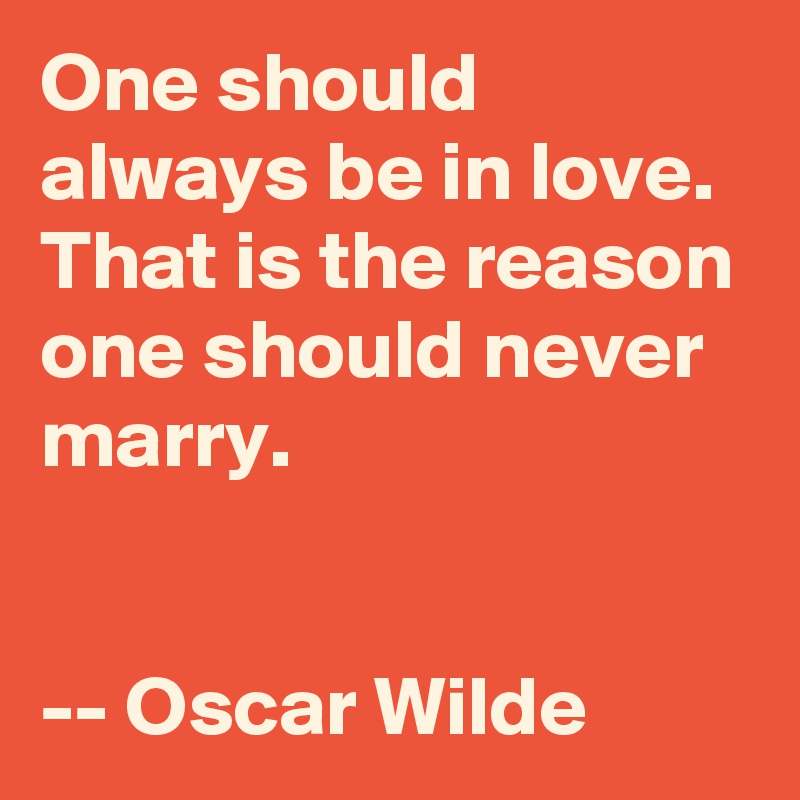 One should always be in love. 
That is the reason one should never marry.


-- Oscar Wilde
