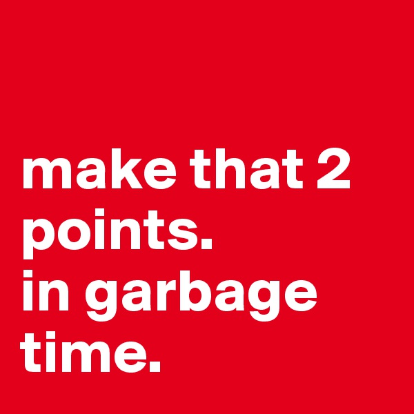 

make that 2 points. 
in garbage time.